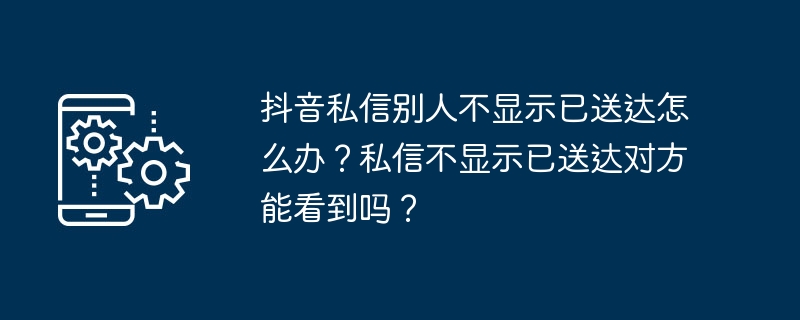 如何处理抖音私信发送后未显示送达？对方收到私信但不显示送达吗？