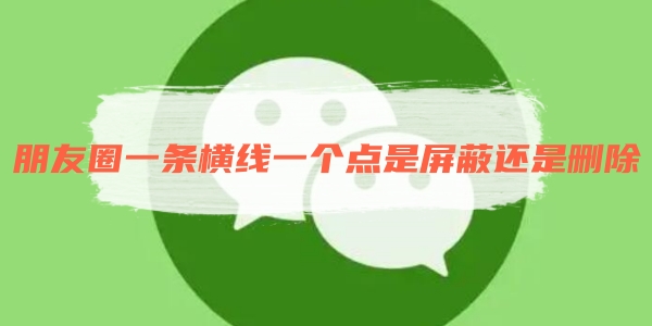 《微信》朋友圈一条横线一个点是屏蔽还是删除