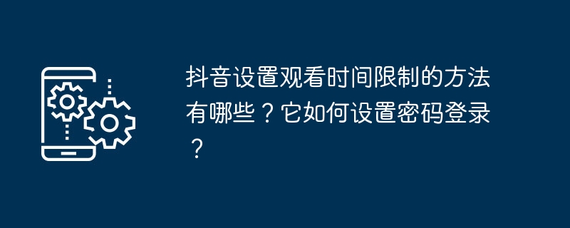 抖音设置观看时间限制的方法有哪些？它如何设置密码登录？