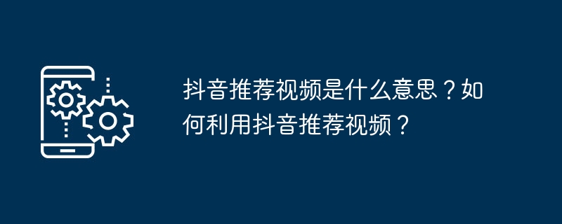 抖音推荐视频是什么意思？如何利用抖音推荐视频？