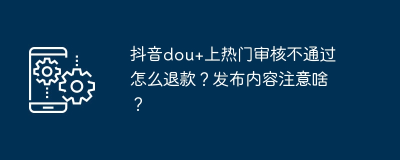 如何申请抖音热门视频审核不通过退款？制作内容需要注意哪些问题？