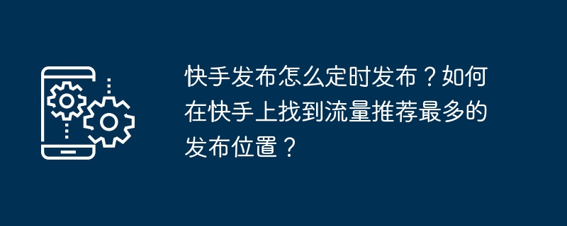 如何在快手上正确定时发布并找到最具流量推荐的位置？