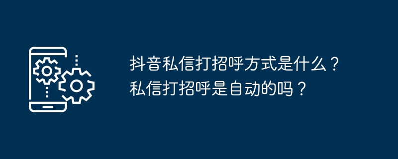 如何在抖音上发送私信问候？私信问候是自动的吗？