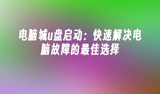 解决电脑问题的最佳选择：利用电脑城的U盘启动