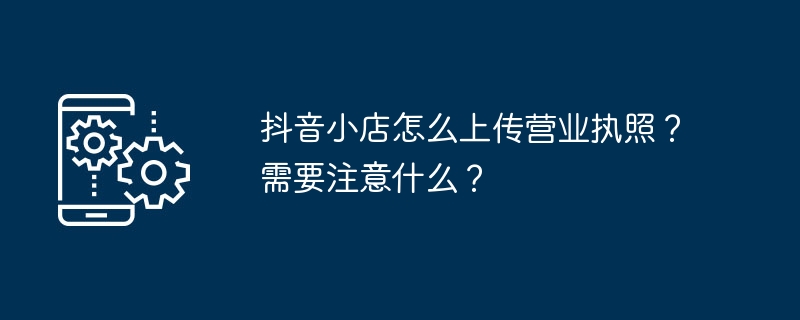 在抖音小店上上传营业执照的步骤及注意事项