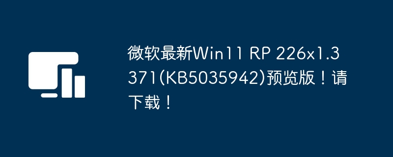 微软发布Windows 11 RP 226x1.3371(KB5035942)的最新预览版本，立即获取！