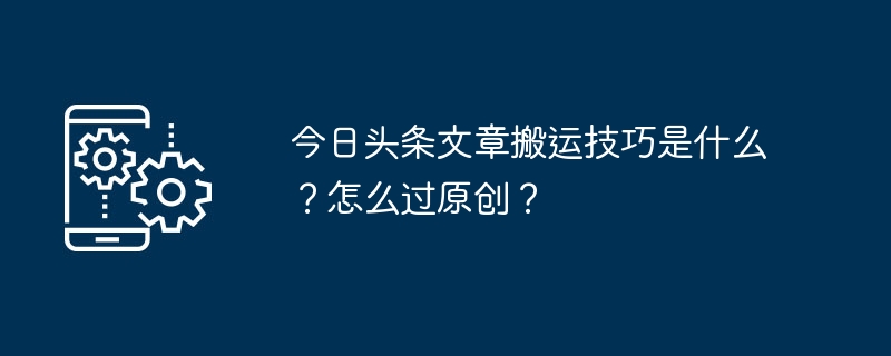 今日头条文章搬运技巧是什么？怎么过原创？