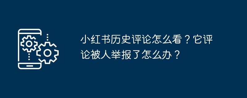 小红书历史评论怎么看？它评论被人举报了怎么办？