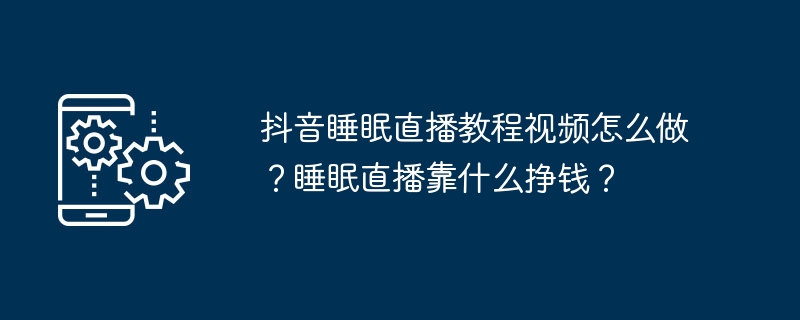 抖音睡眠直播教程视频怎么做？睡眠直播靠什么挣钱？