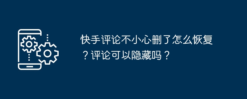 快手评论不小心删了怎么恢复？评论可以隐藏吗？