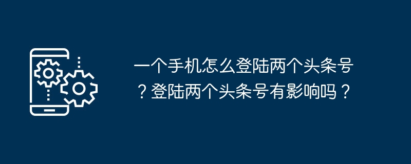 一个手机怎么登陆两个头条号？登陆两个头条号有影响吗？