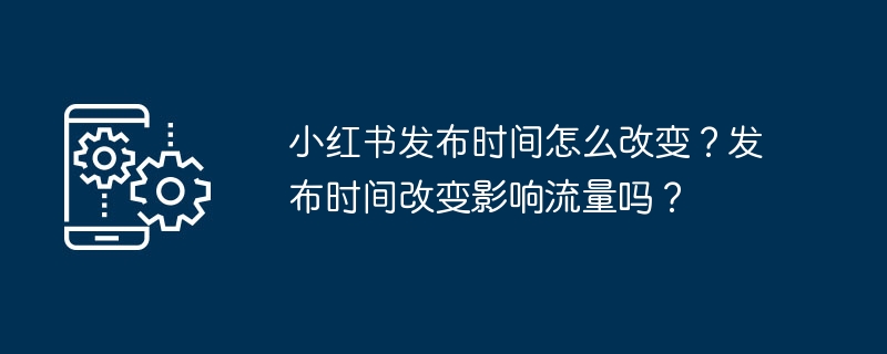 小红书发布时间怎么改变？发布时间改变影响流量吗？