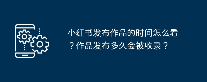 小红书发布作品的时间怎么看？作品发布多久会被收录？