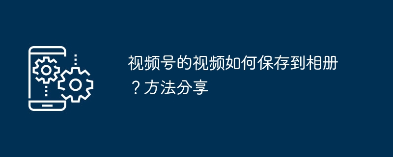 视频号的视频如何保存到相册？方法分享