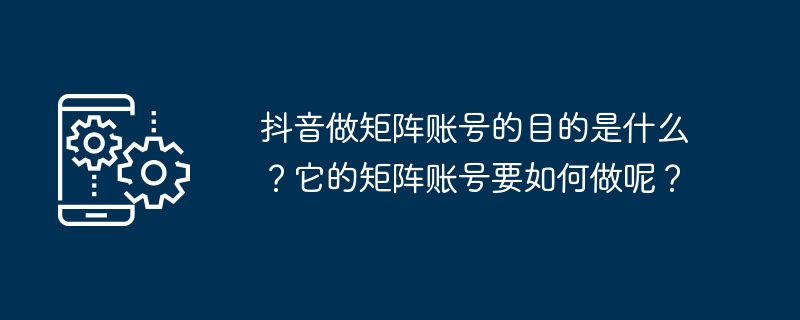 抖音做矩阵账号的目的是什么？它的矩阵账号要如何做呢？