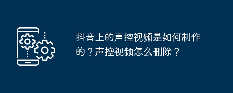 抖音上的声控视频是如何制作的？声控视频怎么删除？