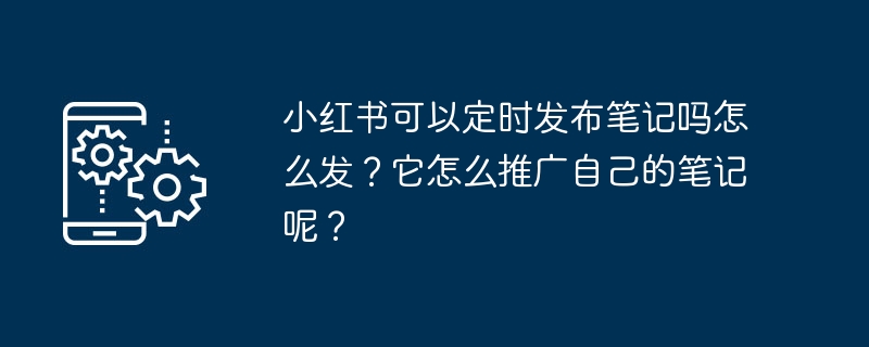 小红书可以定时发布笔记吗怎么发？它怎么推广自己的笔记呢？