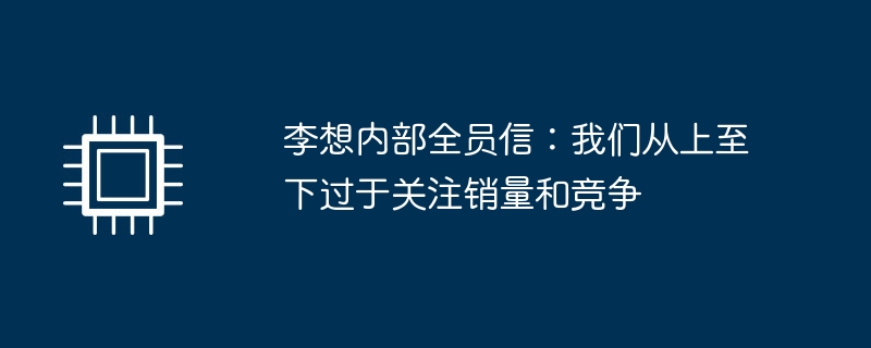 李想内部全员信：我们从上至下过于关注销量和竞争