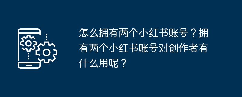 怎么拥有两个小红书账号？拥有两个小红书账号对创作者有什么用呢？