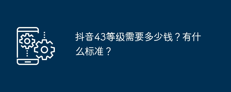 抖音43等级需要多少钱？有什么标准？