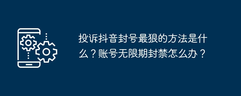 投诉抖音封号最狠的方法是什么？账号无限期封禁怎么办？