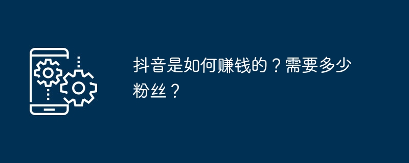 抖音是如何赚钱的？需要多少粉丝？