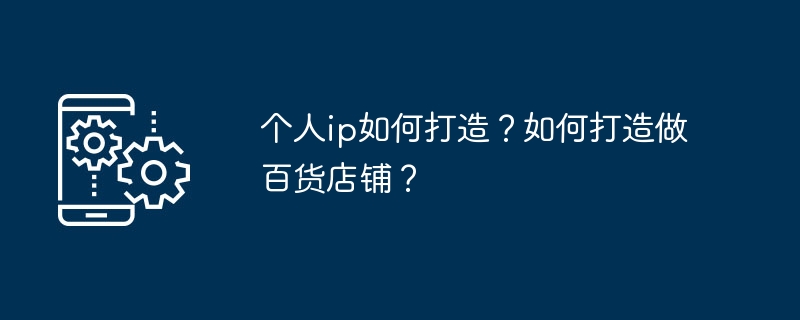 个人ip如何打造？如何打造做百货店铺？