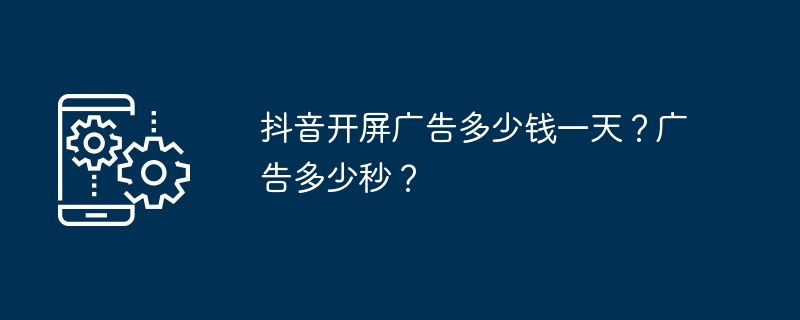 抖音开屏广告多少钱一天？广告多少秒？