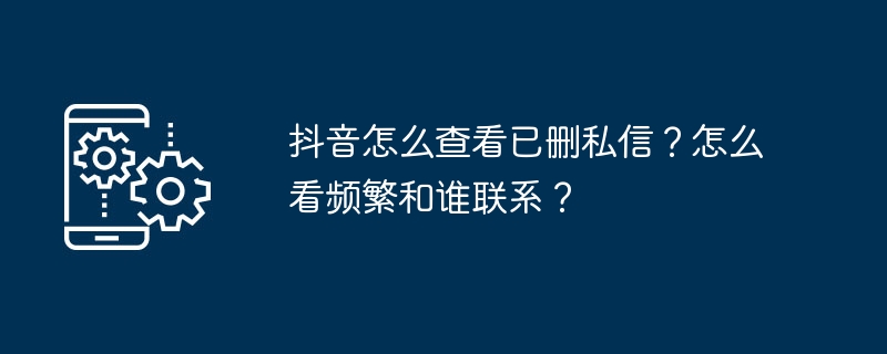 抖音怎么查看已删私信？怎么看频繁和谁联系？