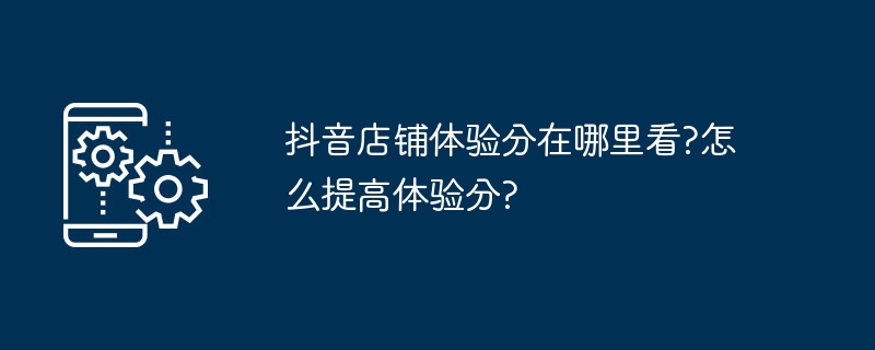 抖音店铺体验分在哪里看?怎么提高体验分?