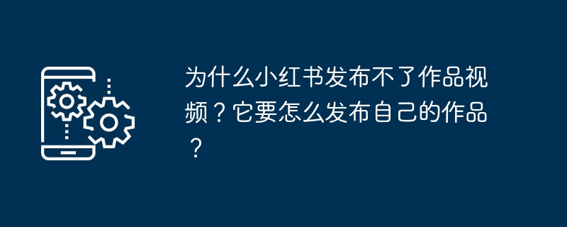 为什么小红书发布不了作品视频？它要怎么发布自己的作品？