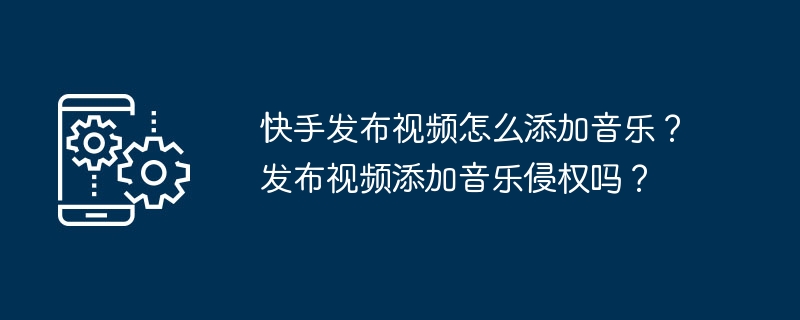 快手发布视频怎么添加音乐？发布视频添加音乐侵权吗？