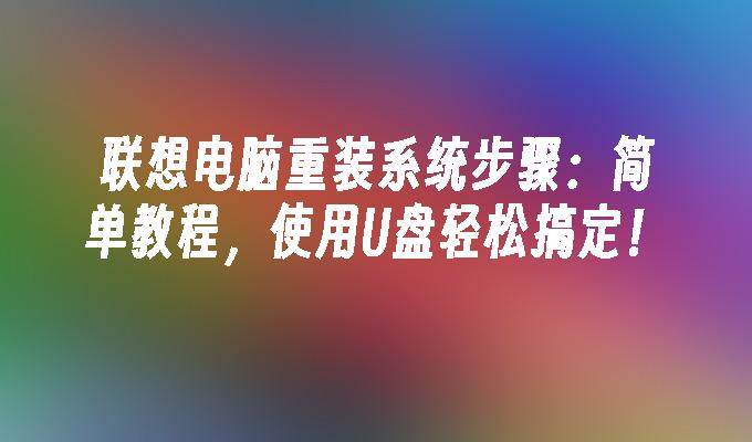 联想电脑重装系统步骤：简单教程，使用U盘轻松搞定！