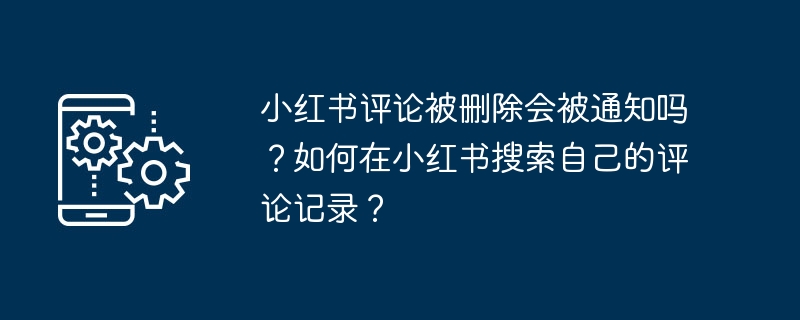 小红书评论被删除会被通知吗？如何在小红书搜索自己的评论记录？