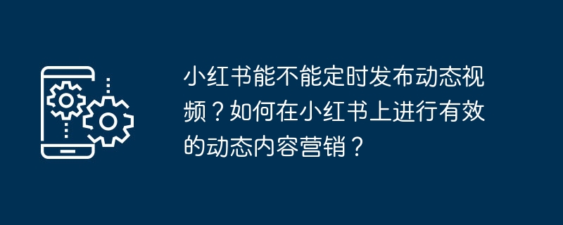 小红书能不能定时发布动态视频？如何在小红书上进行有效的动态内容营销？