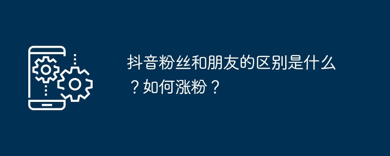 抖音粉丝和朋友的区别是什么？如何涨粉？