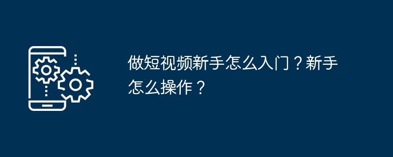 做短视频新手怎么入门？新手怎么操作？