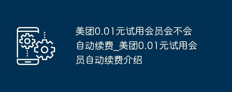 美团0.01元试用会员会不会自动续费_美团0.01元试用会员自动续费介绍