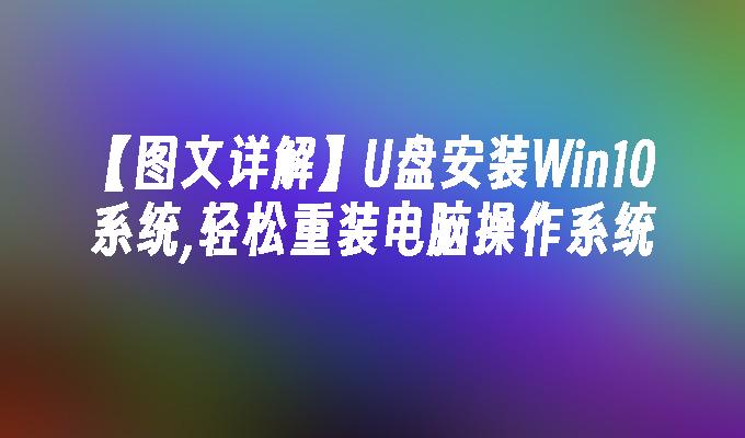 【图文详解】U盘安装Win10系统,轻松重装电脑操作系统