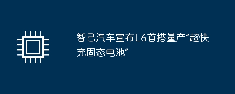 智己汽车宣布L6首搭量产“超快充固态电池”