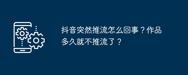 抖音突然推流怎么回事？作品多久就不推流了？