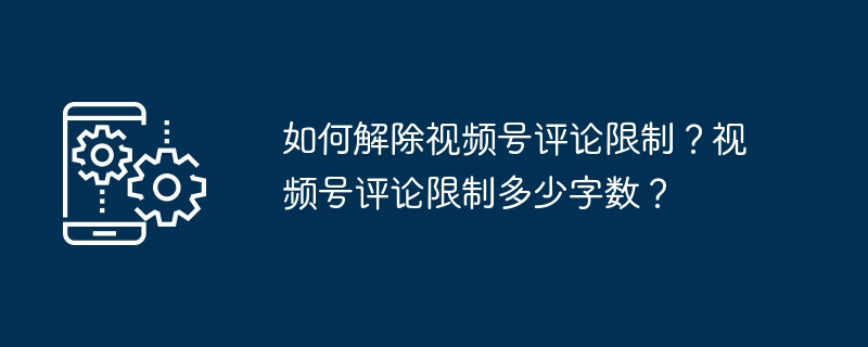 如何解除视频号评论限制？视频号评论限制多少字数？