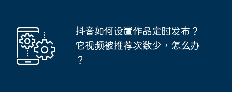 抖音如何设置作品定时发布？它视频被推荐次数少，怎么办？