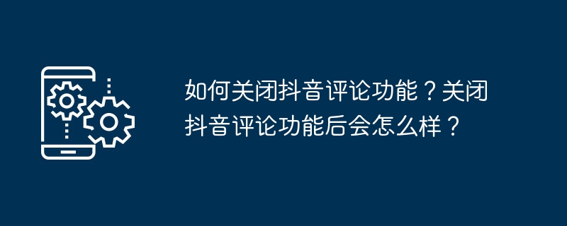 如何关闭抖音评论功能？关闭抖音评论功能后会怎么样？