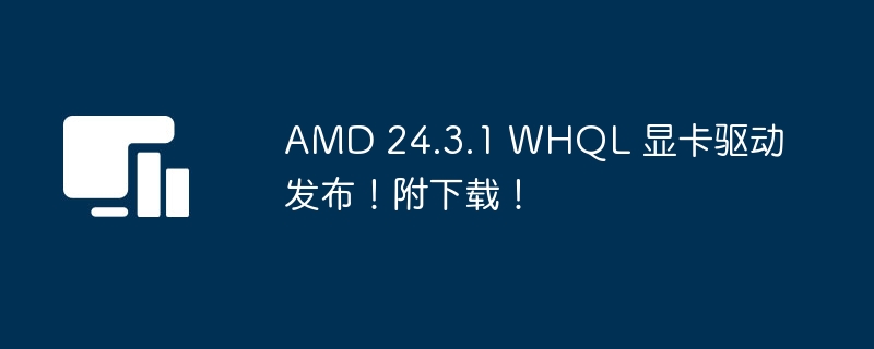 AMD 24.3.1 WHQL 显卡驱动发布！附下载！