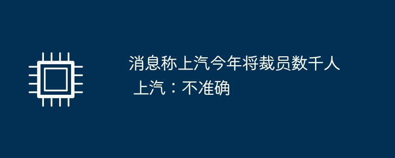 消息称上汽今年将裁员数千人 上汽：不准确