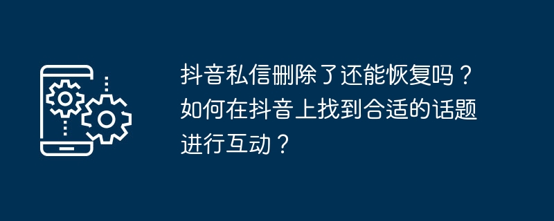 抖音私信删除了还能恢复吗？如何在抖音上找到合适的话题进行互动？