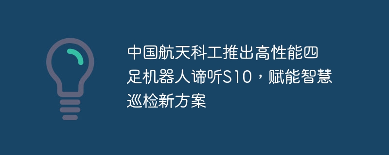 中国航天科工推出高性能四足机器人谛听S10，赋能智慧巡检新方案