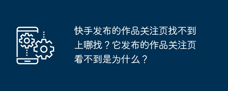 快手发布的作品关注页找不到上哪找？它发布的作品关注页看不到是为什么？