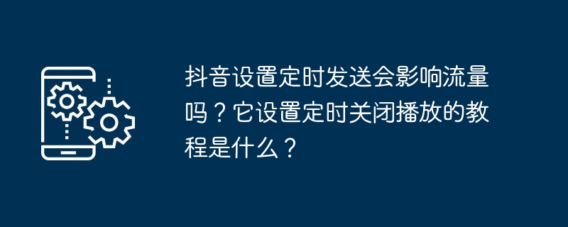 抖音设置定时发送会影响流量吗？它设置定时关闭播放的教程是什么？